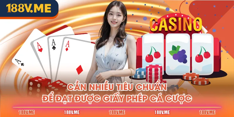 Cần nhiều tiêu chuẩn để đạt được giấy phép cá cược